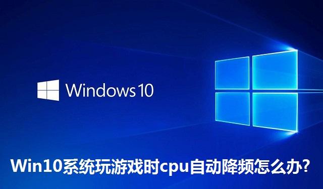 Win10系统玩游戏时cpu自动降频怎么办?Win10系统玩游戏时cpu自动降频的解决方法
