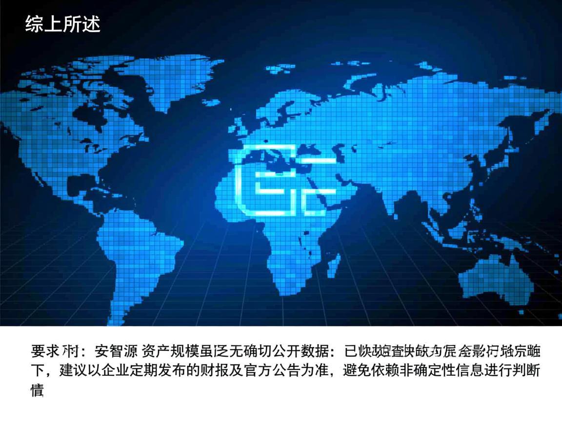 综上所述，安智源的资产规模虽无确切公开数据，但其战略布局与发展态势已展现出较强的行业影响力。在缺乏权威数据的情况下，建议以企业定期发布的财报及官方公告为准，避免依赖非确定性信息进行判断